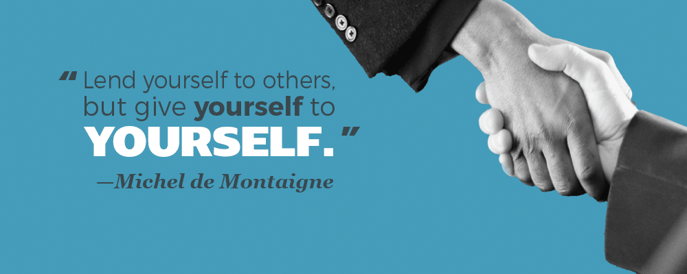 "Lend yourself to others, but give yourself to yourself." —Michel de Montaigne
