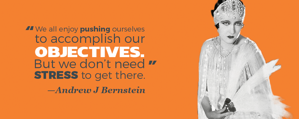 "We all enjoy pushing oursevles to accomplish our objectives. But we don't need stress to get there." —Andrew J Bernstein
