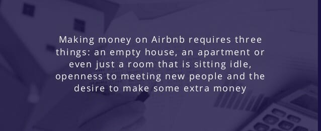 Making money on Airbnb requires three things: an empty house, an apartment or even just a room that is sitting idle, openness to meeting new people and the desire to make some extra money.