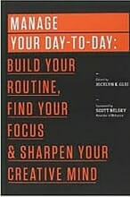 Manage Your Day-to-Day: Build Your Routine, Find Your Focus, and Sharpen Your Creative Mind